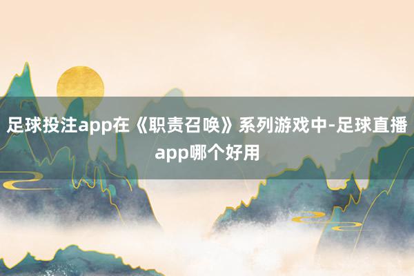 足球投注app在《职责召唤》系列游戏中-足球直播app哪个好用