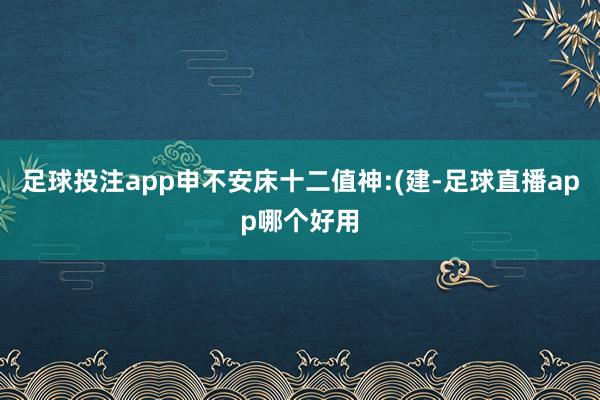 足球投注app申不安床十二值神:(建-足球直播app哪个好用