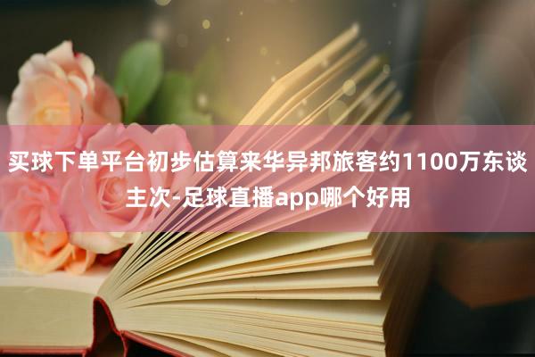 买球下单平台初步估算来华异邦旅客约1100万东谈主次-足球直播app哪个好用