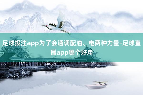 足球投注app为了会通调配油、电两种力量-足球直播app哪个好用