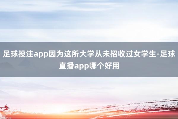 足球投注app因为这所大学从未招收过女学生-足球直播app哪个好用