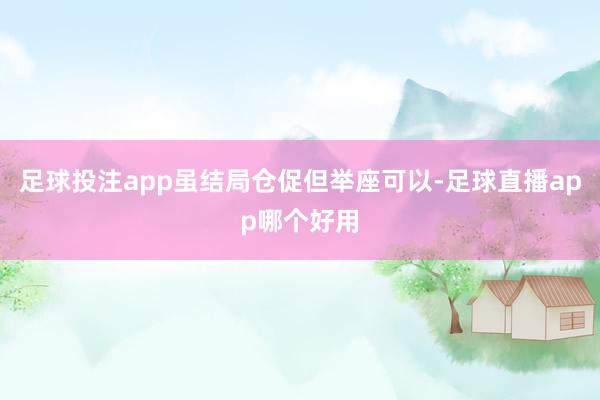 足球投注app虽结局仓促但举座可以-足球直播app哪个好用