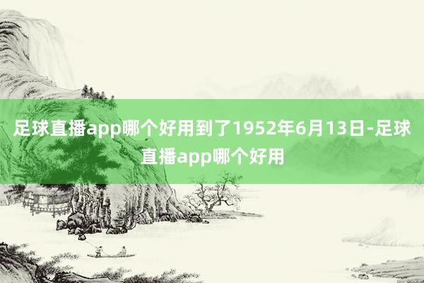 足球直播app哪个好用到了1952年6月13日-足球直播app哪个好用