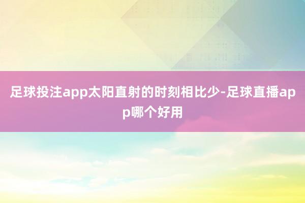 足球投注app太阳直射的时刻相比少-足球直播app哪个好用