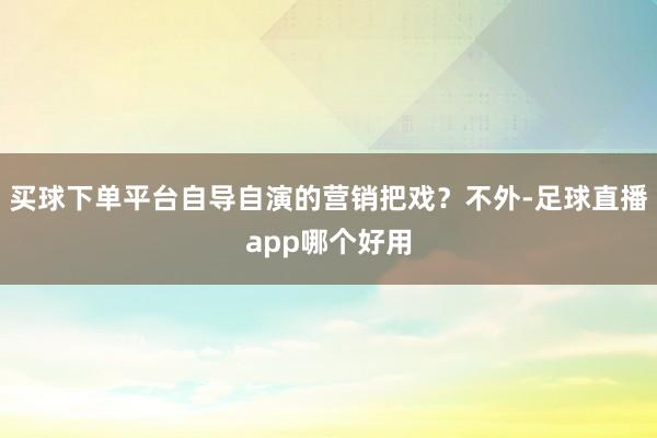 买球下单平台自导自演的营销把戏？不外-足球直播app哪个好用
