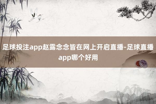 足球投注app赵露念念皆在网上开启直播-足球直播app哪个好用