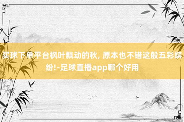 买球下单平台枫叶飘动的秋, 原本也不错这般五彩缤纷!-足球直播app哪个好用
