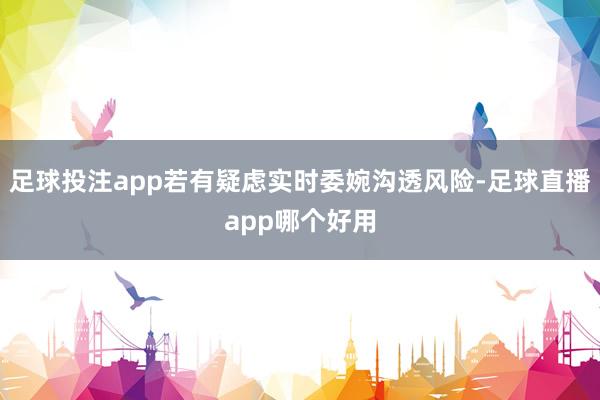 足球投注app若有疑虑实时委婉沟透风险-足球直播app哪个好用