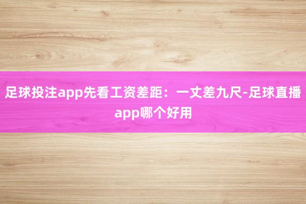 足球投注app先看工资差距：一丈差九尺-足球直播app哪个好用