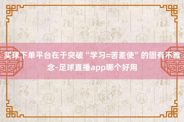 买球下单平台在于突破“学习=苦差使”的固有不雅念-足球直播app哪个好用