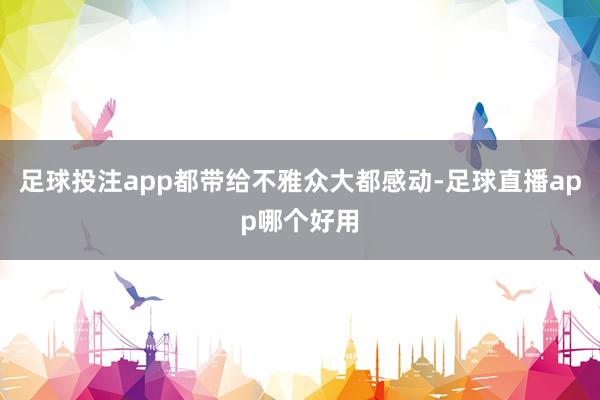 足球投注app都带给不雅众大都感动-足球直播app哪个好用