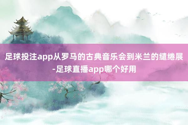 足球投注app从罗马的古典音乐会到米兰的缱绻展-足球直播app哪个好用
