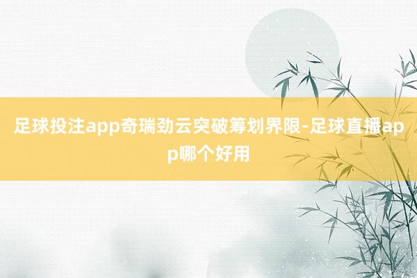 足球投注app奇瑞劲云突破筹划界限-足球直播app哪个好用