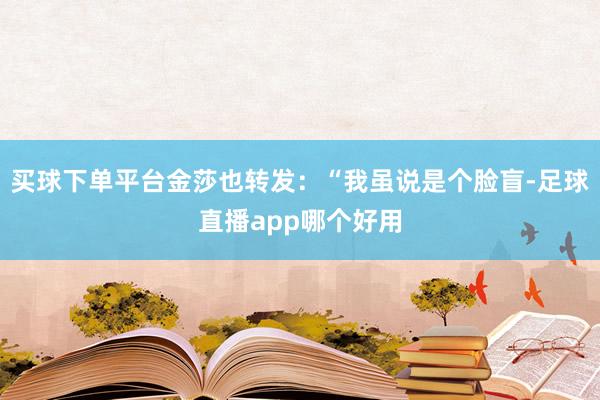 买球下单平台金莎也转发：“我虽说是个脸盲-足球直播app哪个好用