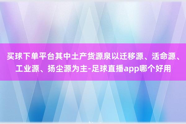 买球下单平台其中土产货源泉以迁移源、活命源、工业源、扬尘源为主-足球直播app哪个好用