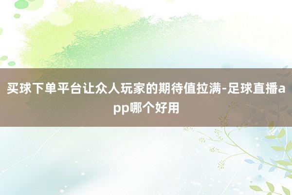 买球下单平台让众人玩家的期待值拉满-足球直播app哪个好用