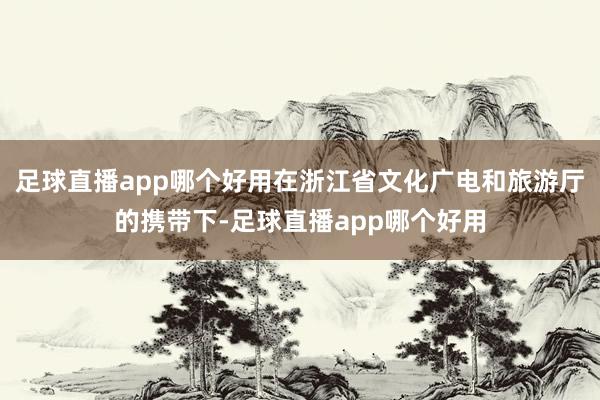 足球直播app哪个好用在浙江省文化广电和旅游厅的携带下-足球直播app哪个好用