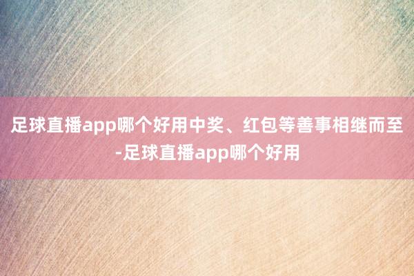 足球直播app哪个好用中奖、红包等善事相继而至-足球直播app哪个好用
