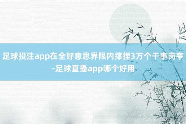足球投注app在全好意思界限内撑捏3万个干事岗亭-足球直播app哪个好用