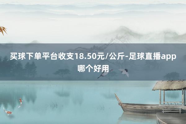 买球下单平台收支18.50元/公斤-足球直播app哪个好用