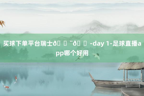 买球下单平台瑞士🇨🇭day 1-足球直播app哪个好用