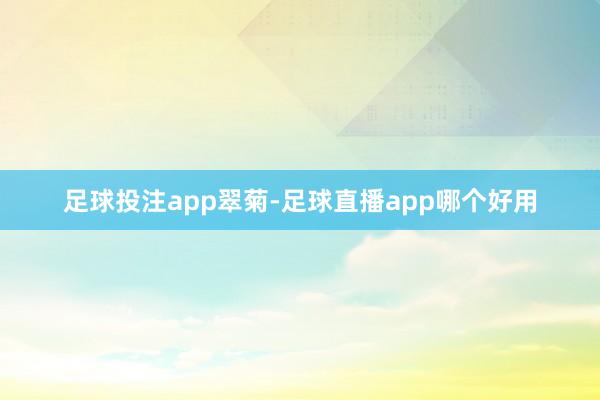 足球投注app翠菊-足球直播app哪个好用