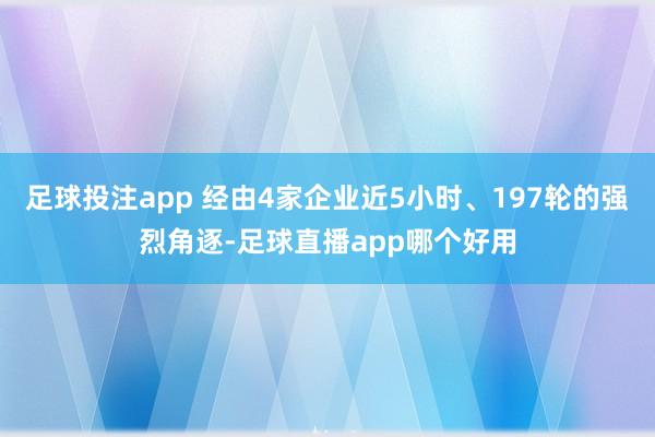 足球投注app 经由4家企业近5小时、197轮的强烈角逐-足球直播app哪个好用