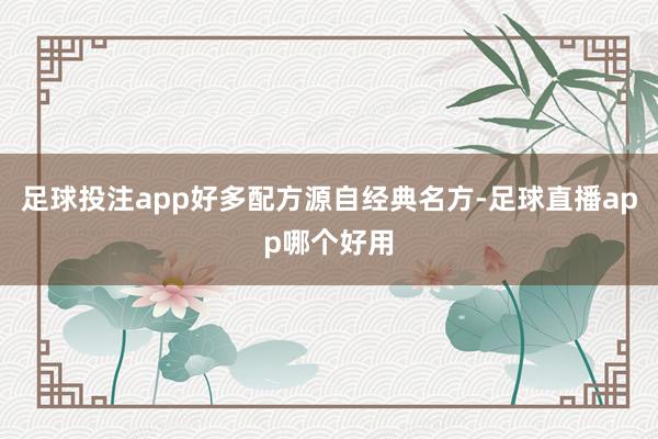 足球投注app好多配方源自经典名方-足球直播app哪个好用