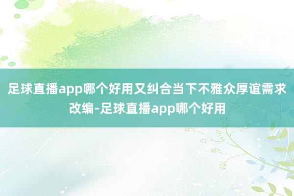 足球直播app哪个好用又纠合当下不雅众厚谊需求改编-足球直播app哪个好用
