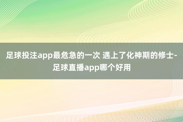 足球投注app最危急的一次 遇上了化神期的修士-足球直播app哪个好用