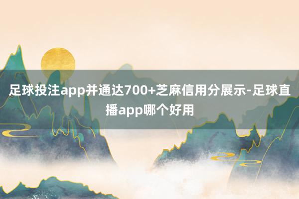 足球投注app并通达700+芝麻信用分展示-足球直播app哪个好用