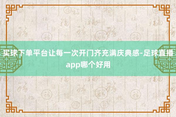 买球下单平台让每一次开门齐充满庆典感-足球直播app哪个好用