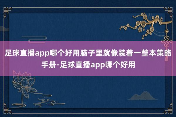 足球直播app哪个好用脑子里就像装着一整本策略手册-足球直播app哪个好用