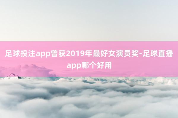 足球投注app曾获2019年最好女演员奖-足球直播app哪个好用