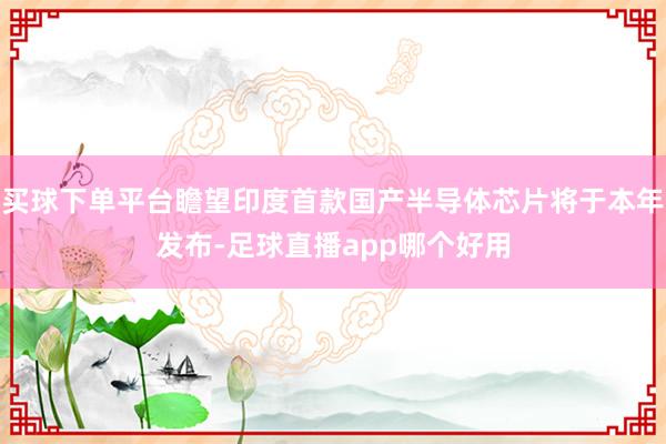 买球下单平台瞻望印度首款国产半导体芯片将于本年发布-足球直播app哪个好用