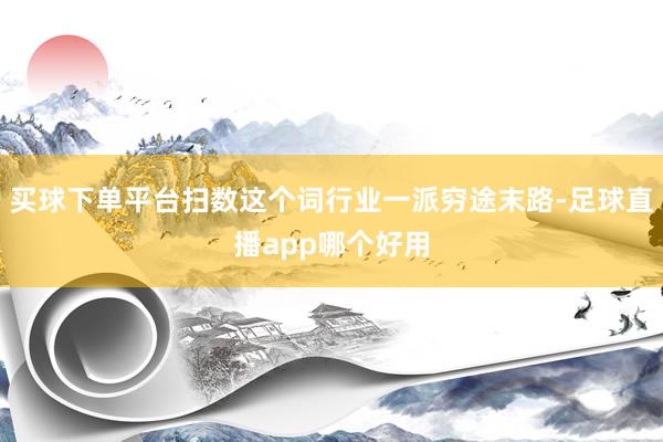 买球下单平台扫数这个词行业一派穷途末路-足球直播app哪个好用