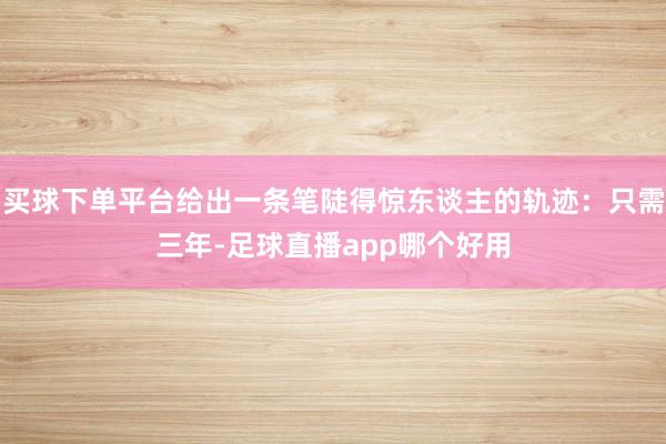 买球下单平台给出一条笔陡得惊东谈主的轨迹：只需三年-足球直播app哪个好用