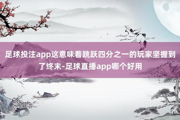 足球投注app这意味着跳跃四分之一的玩家坚握到了终末-足球直播app哪个好用
