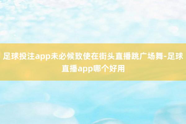 足球投注app未必候致使在街头直播跳广场舞-足球直播app哪个好用