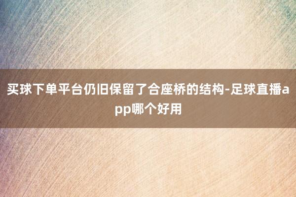 买球下单平台仍旧保留了合座桥的结构-足球直播app哪个好用