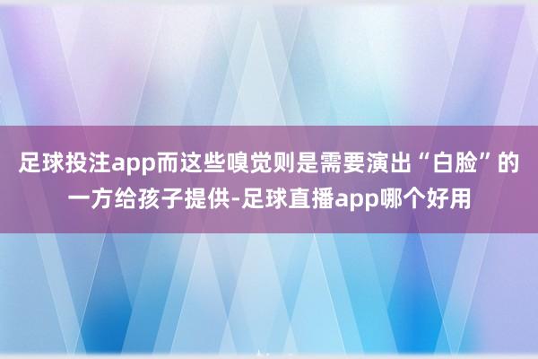 足球投注app而这些嗅觉则是需要演出“白脸”的一方给孩子提供-足球直播app哪个好用