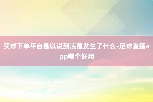 买球下单平台是以说到底是发生了什么-足球直播app哪个好用