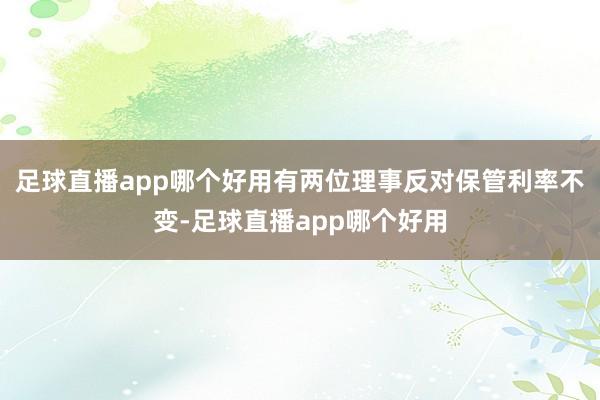 足球直播app哪个好用有两位理事反对保管利率不变-足球直播app哪个好用