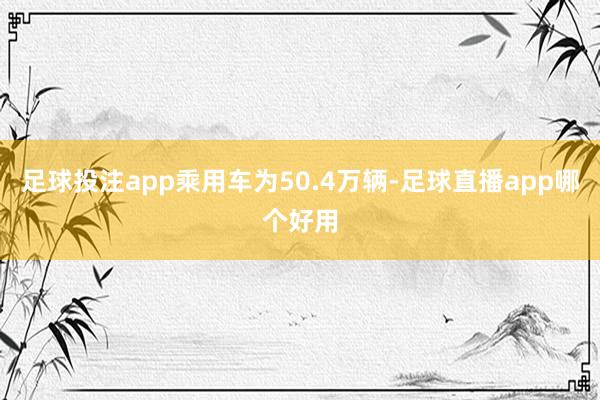 足球投注app乘用车为50.4万辆-足球直播app哪个好用