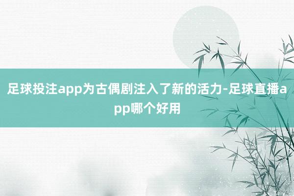 足球投注app为古偶剧注入了新的活力-足球直播app哪个好用