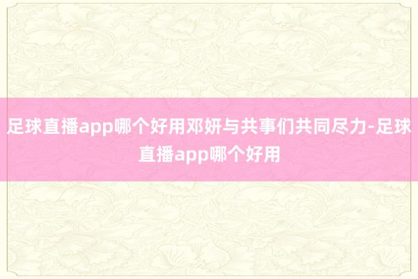 足球直播app哪个好用邓妍与共事们共同尽力-足球直播app哪个好用