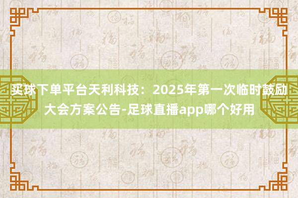买球下单平台天利科技：2025年第一次临时鼓励大会方案公告-足球直播app哪个好用
