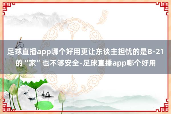 足球直播app哪个好用更让东谈主担忧的是B-21的“家”也不够安全-足球直播app哪个好用