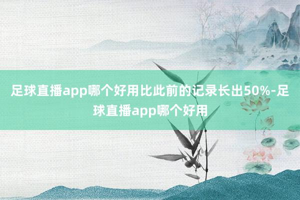 足球直播app哪个好用比此前的记录长出50%-足球直播app哪个好用