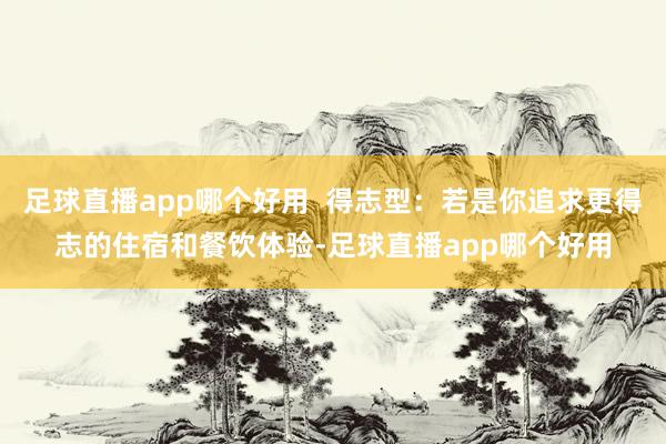 足球直播app哪个好用  得志型：若是你追求更得志的住宿和餐饮体验-足球直播app哪个好用